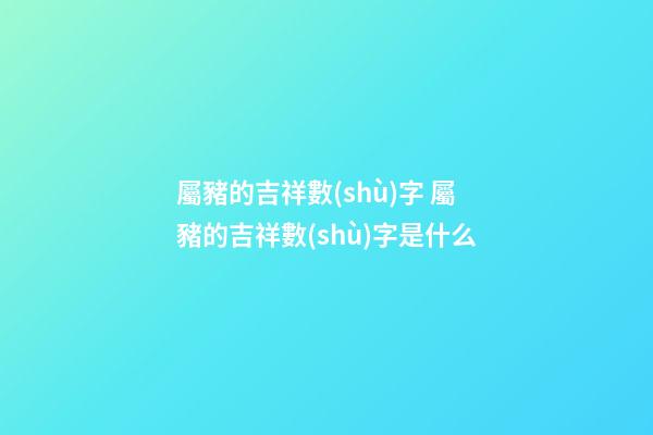 屬豬的吉祥數(shù)字 屬豬的吉祥數(shù)字是什么-第1張-觀點-玄機派